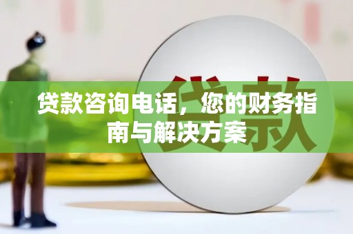 洞口贷款咨询电话，您的财务指南与解决方案