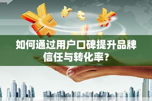 洞口如何通过用户口碑提升品牌信任与转化率？